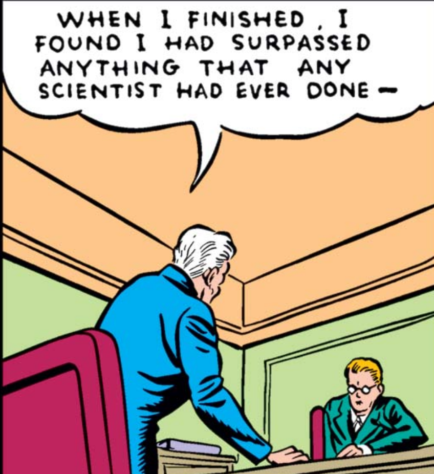 A panel from MARVEL COMICS #1. Facing away from us towards an annoyed man in green, Horton says: "When I finished, I found I had surpassed anything that any scientist had ever done -"