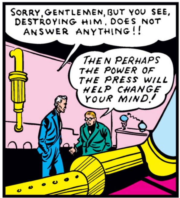 A panel from Marvel Comics #1 - in a lab full of equipment, Professor Horton says "Sorry, Gentlemen, but you see, destroying him, does not answer anything!!" The journalist in the green jacket responds "Then perhaps the power of the press will help change your mind!"